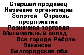 Старший продавец › Название организации ­ Золотой › Отрасль предприятия ­ Розничная торговля › Минимальный оклад ­ 35 000 - Все города Работа » Вакансии   . Белгородская обл.,Белгород г.